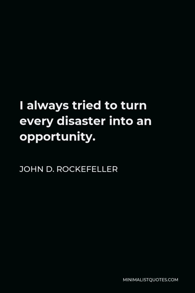 John D. Rockefeller Quote - I always tried to turn every disaster into an opportunity.