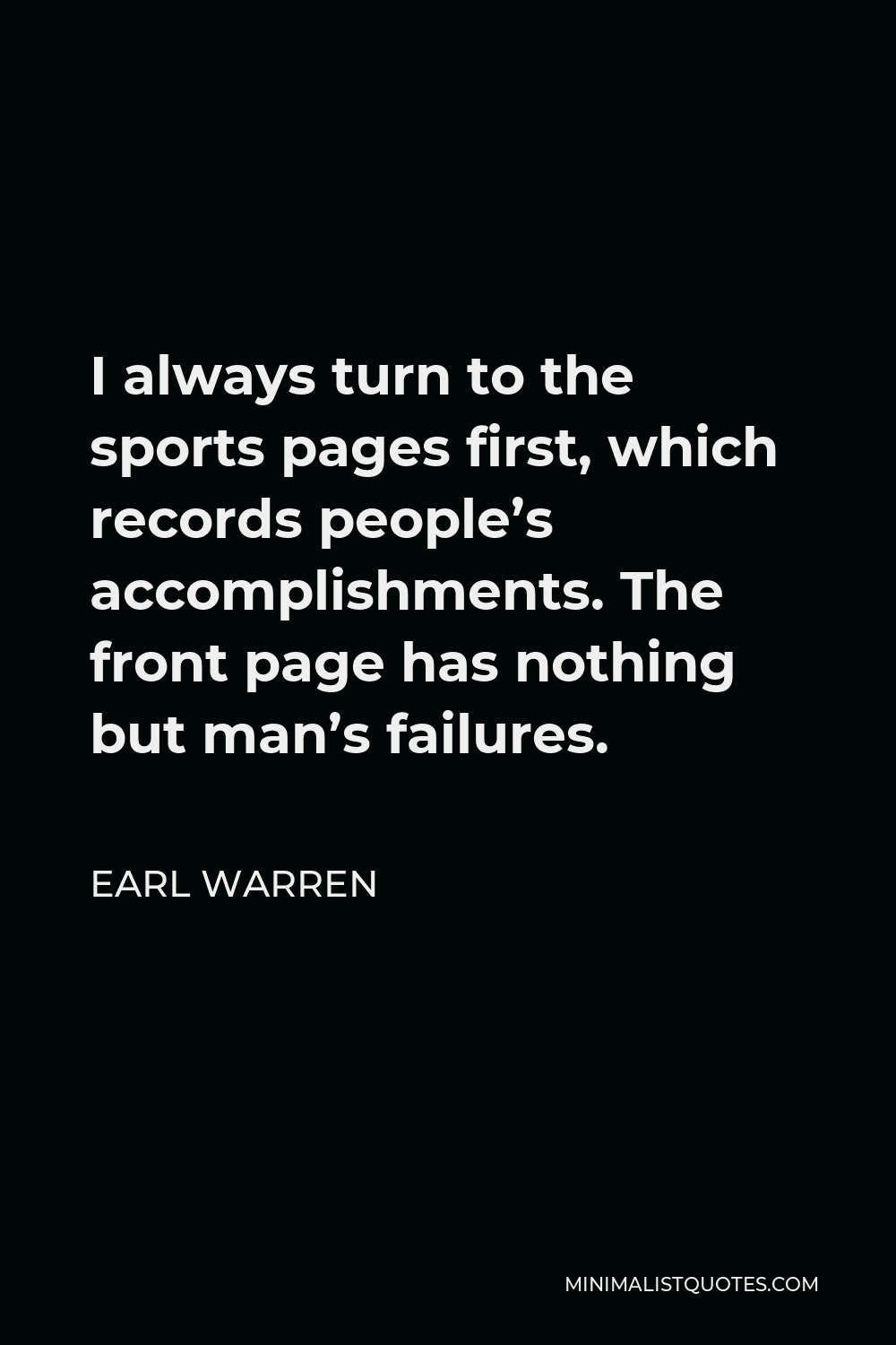 Earl Warren Quote - I always turn to the sports pages first, which records people’s accomplishments. The front page has nothing but man’s failures.