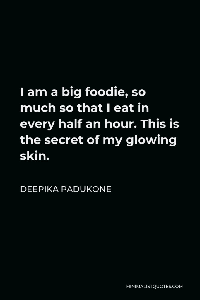 Deepika Padukone Quote - I am a big foodie, so much so that I eat in every half an hour. This is the secret of my glowing skin.
