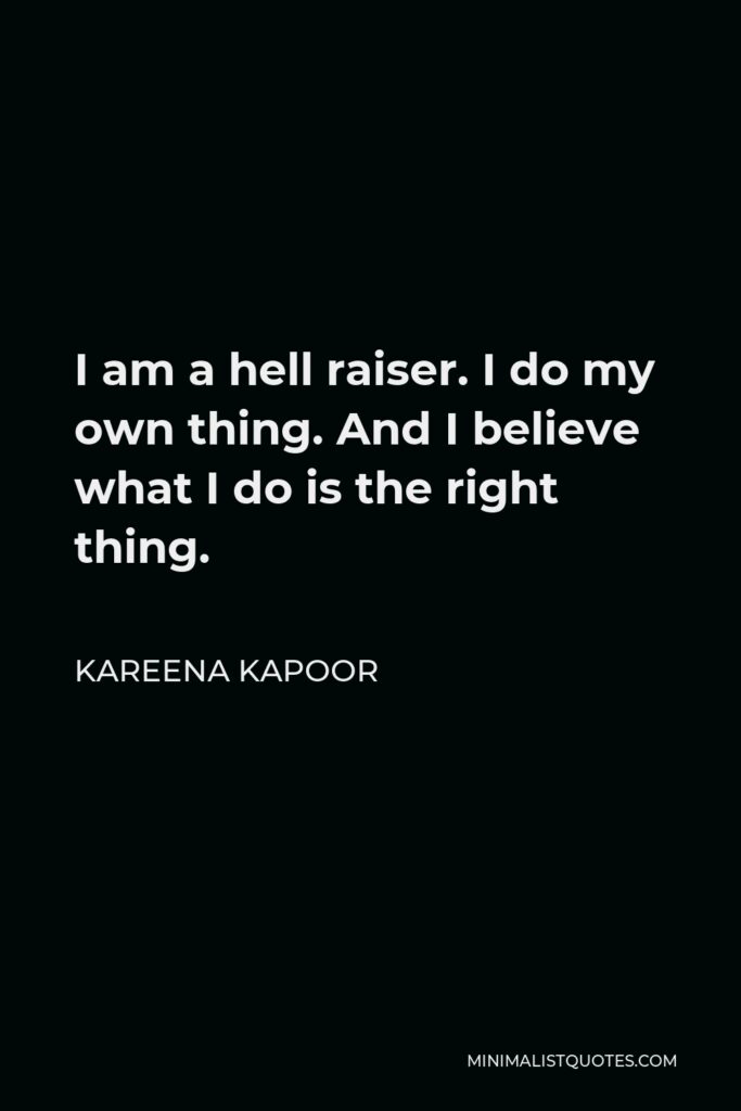 Kareena Kapoor Quote - I am a hell raiser. I do my own thing. And I believe what I do is the right thing.