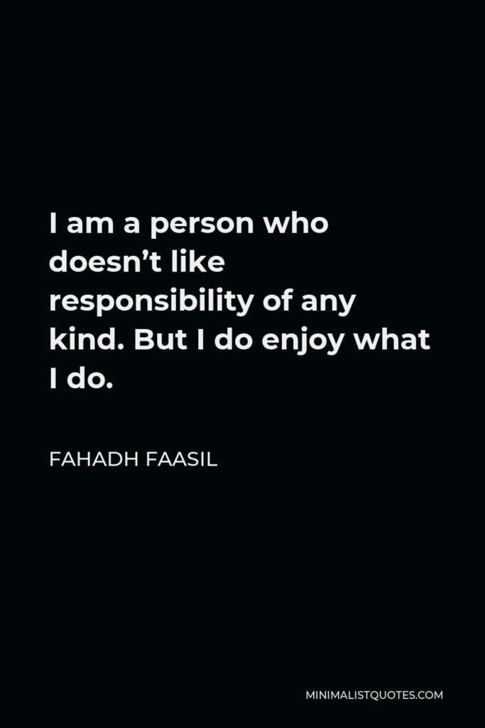 Fahadh Faasil Quote - I am a person who doesn’t like responsibility of any kind. But I do enjoy what I do.