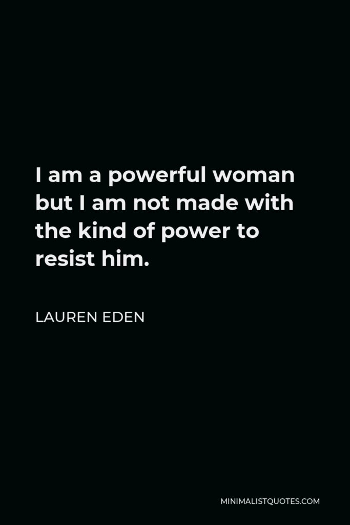 Lauren Eden Quote - I am a powerful woman but I am not made with the kind of power to resist him.