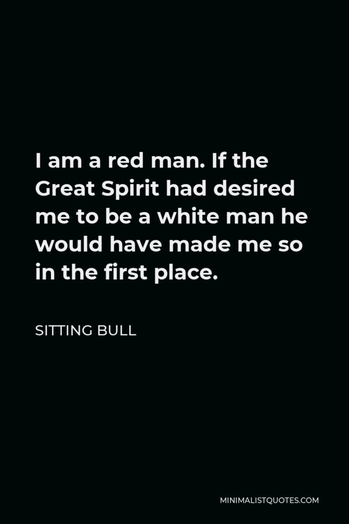 Sitting Bull Quote - I am a red man. If the Great Spirit had desired me to be a white man he would have made me so in the first place.