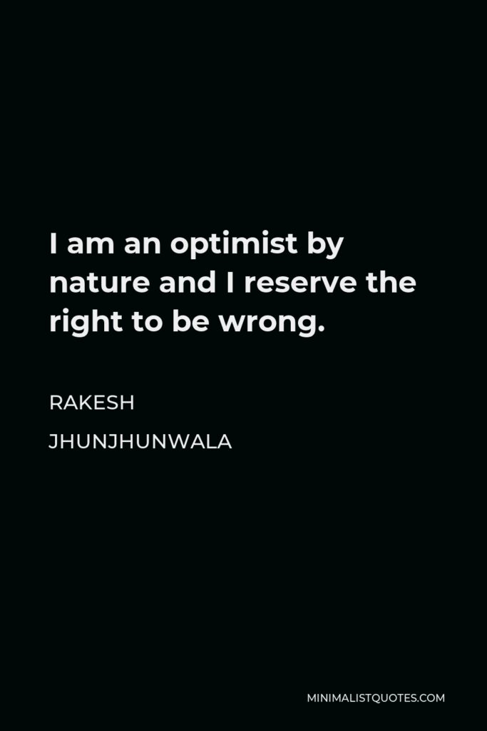 Rakesh Jhunjhunwala Quote - I am an optimist by nature and I reserve the right to be wrong.