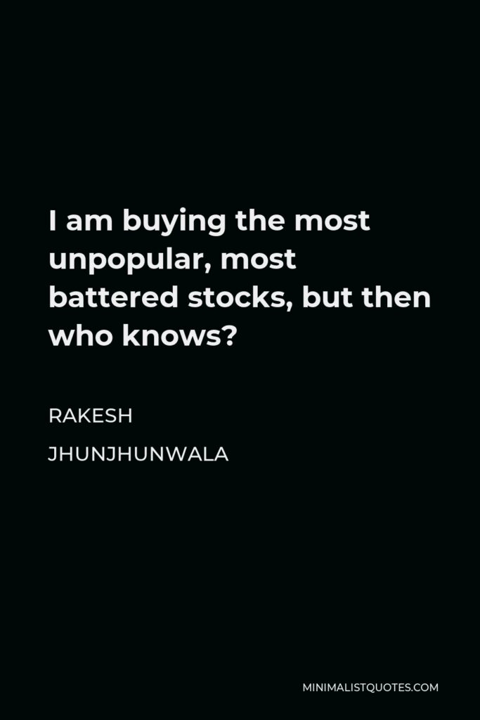 Rakesh Jhunjhunwala Quote - I am buying the most unpopular, most battered stocks, but then who knows?