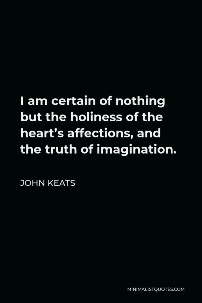 John Keats Quote - I am certain of nothing but the holiness of the heart’s affections, and the truth of imagination.