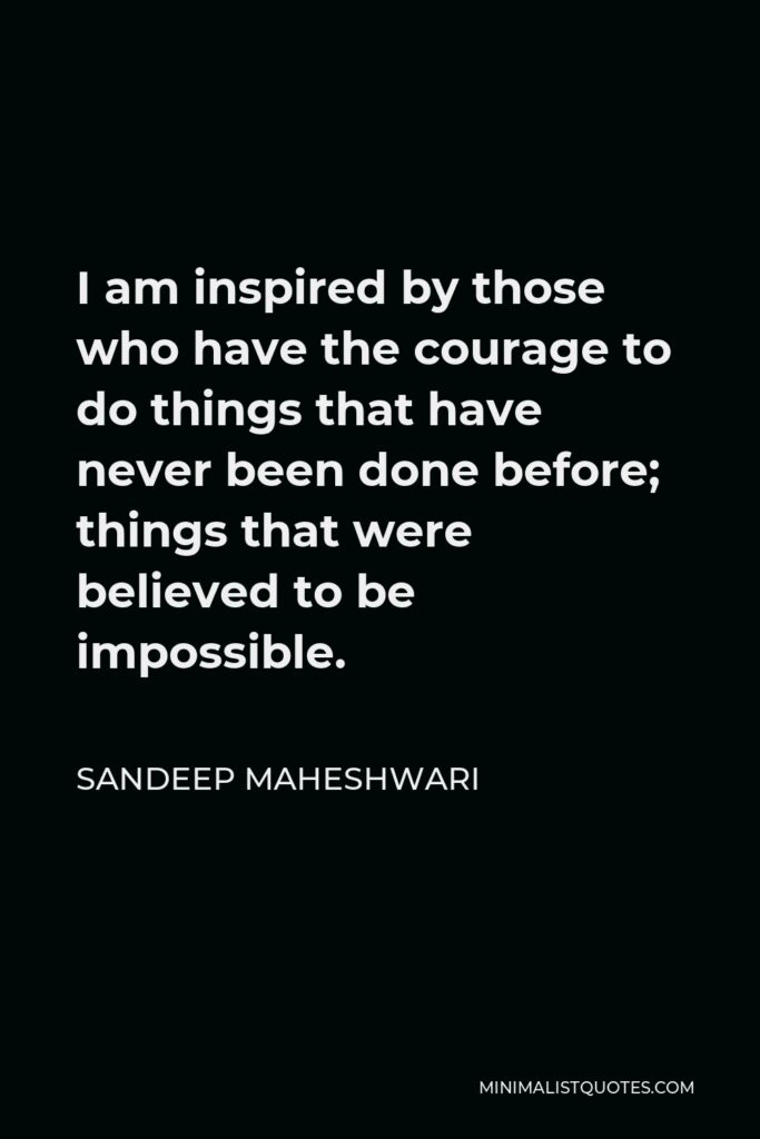 Sandeep Maheshwari Quote - I am inspired by those who have the courage to do things that have never been done before; things that were believed to be impossible.