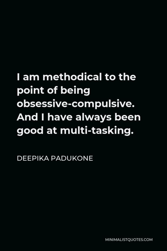 Deepika Padukone Quote - I am methodical to the point of being obsessive-compulsive. And I have always been good at multi-tasking.