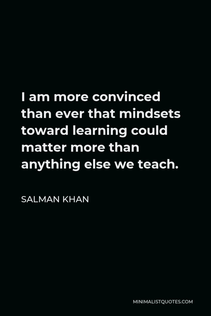 Salman Khan Quote - I am more convinced than ever that mindsets toward learning could matter more than anything else we teach.