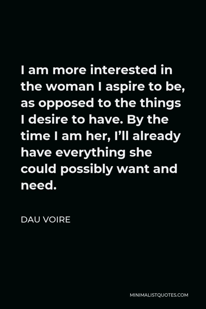 Dau Voire Quote - I am more interested in the woman I aspire to be, as opposed to the things I desire to have. By the time I am her, I’ll already have everything she could possibly want and need.