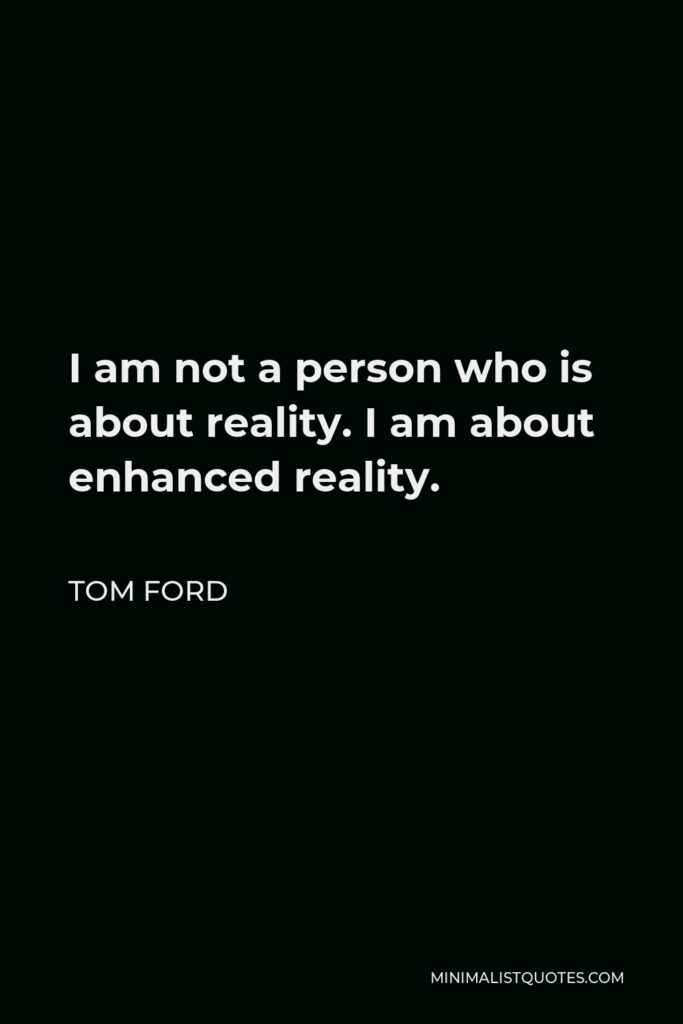 Tom Ford Quote - I am not a person who is about reality. I am about enhanced reality.