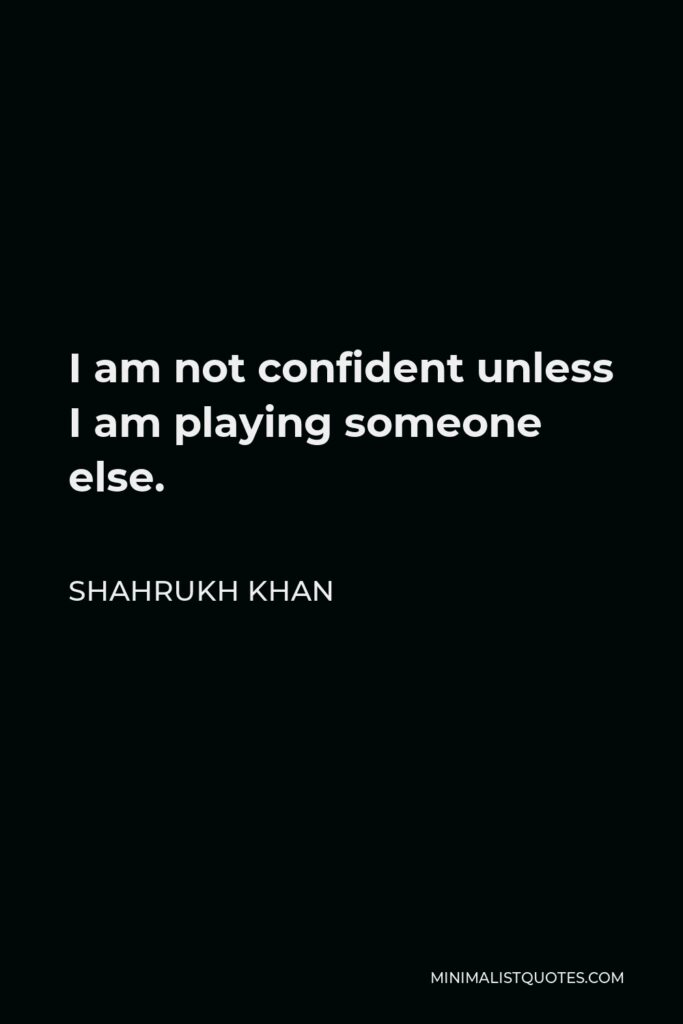 Shahrukh Khan Quote - I am not confident unless I am playing someone else.