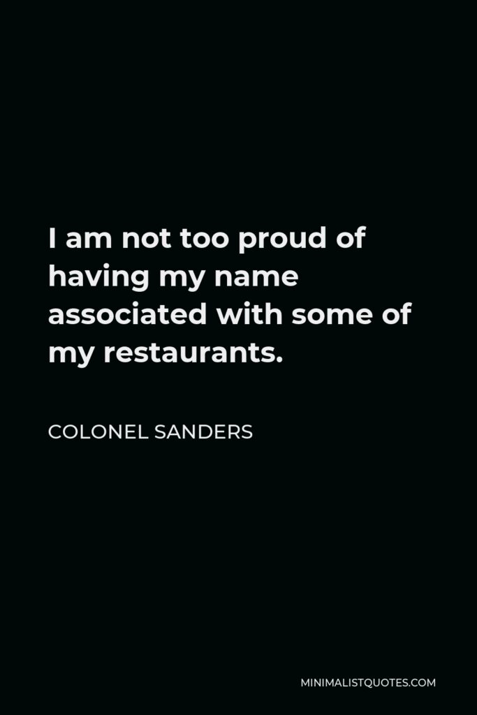 Colonel Sanders Quote - I am not too proud of having my name associated with some of my restaurants.