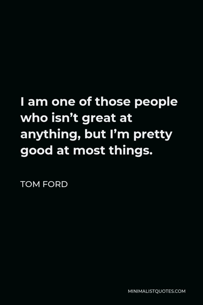 Tom Ford Quote - I am one of those people who isn’t great at anything, but I’m pretty good at most things.