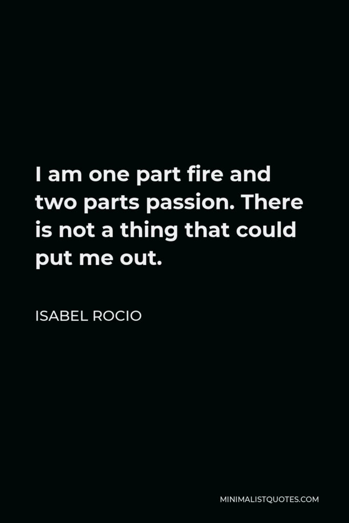 Isabel Rocio Quote - I am one part fire and two parts passion. There is not a thing that could put me out.