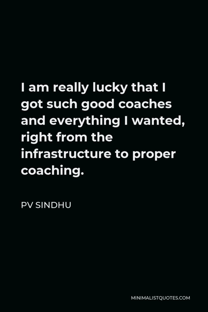 PV Sindhu Quote - I am really lucky that I got such good coaches and everything I wanted, right from the infrastructure to proper coaching.