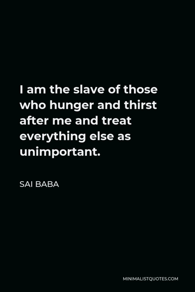 Sai Baba Quote - I am the slave of those who hunger and thirst after me and treat everything else as unimportant.