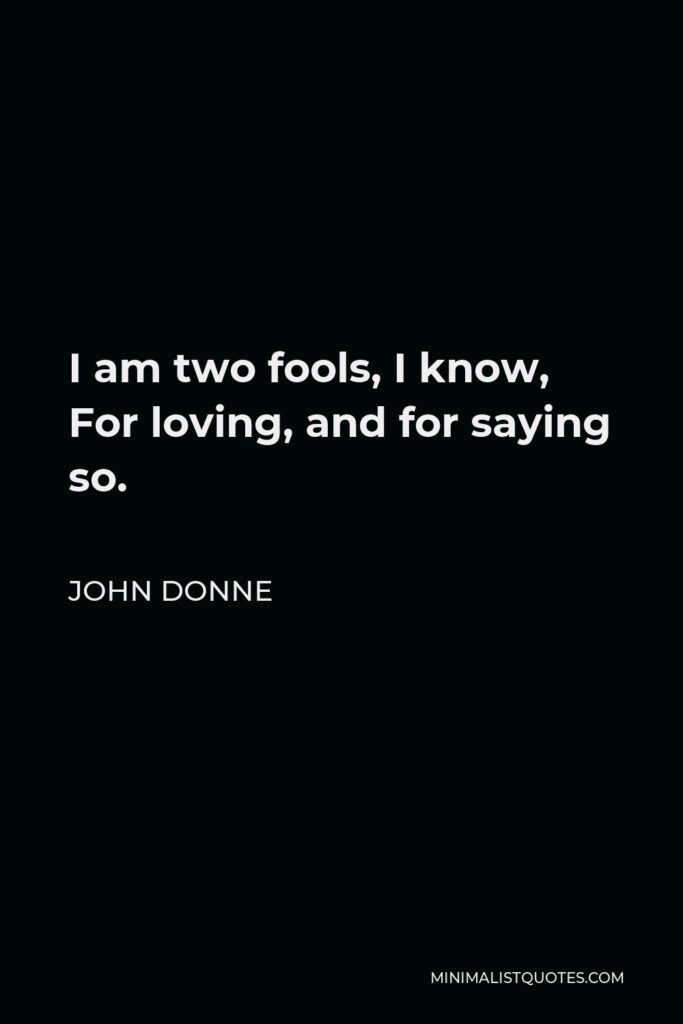 John Donne Quote - I am two fools, I know, For loving, and for saying so.