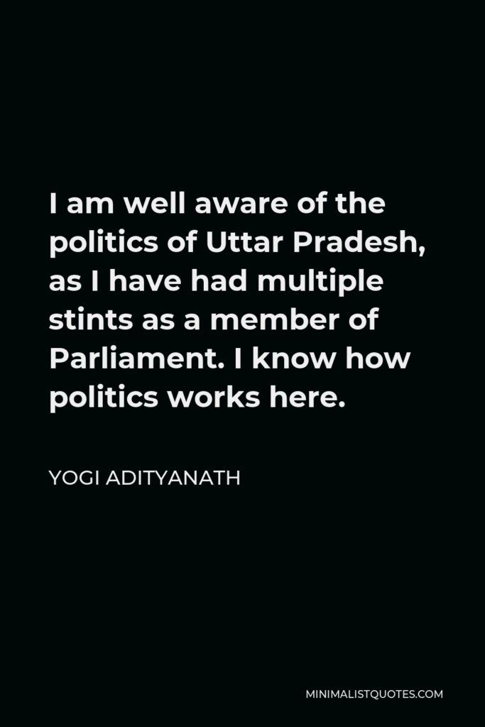 Yogi Adityanath Quote - I am well aware of the politics of Uttar Pradesh, as I have had multiple stints as a member of Parliament. I know how politics works here.