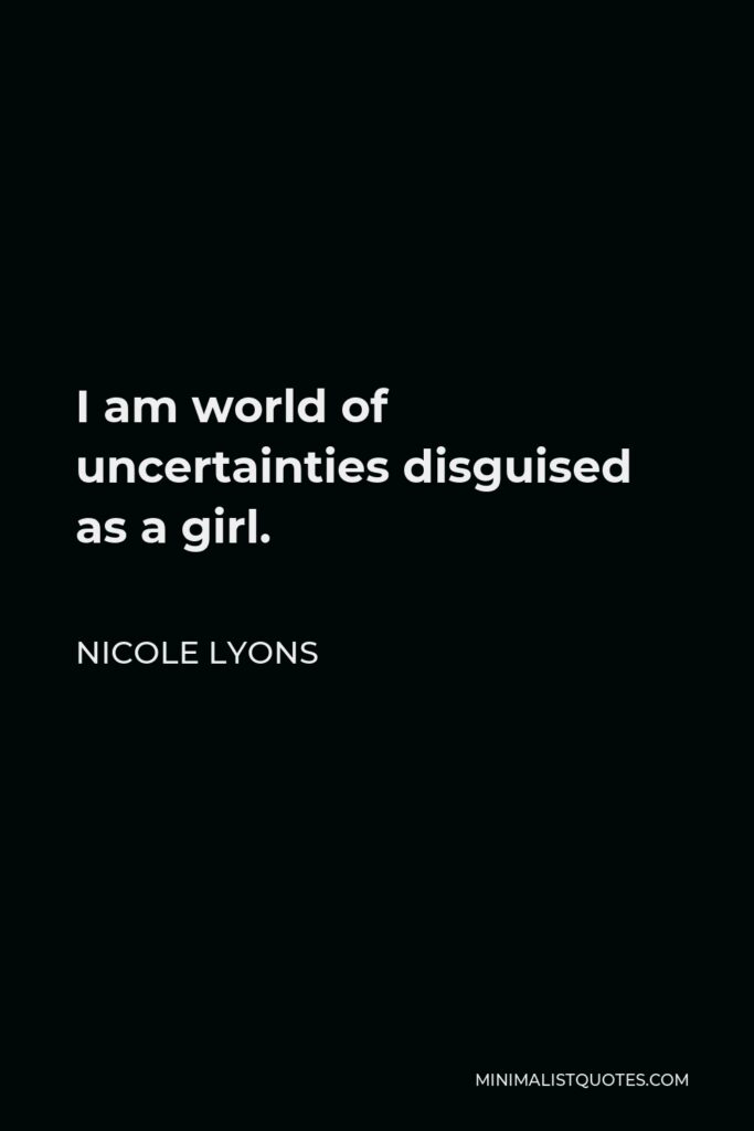 Nicole Lyons Quote - I am world of uncertainties disguised as a girl.
