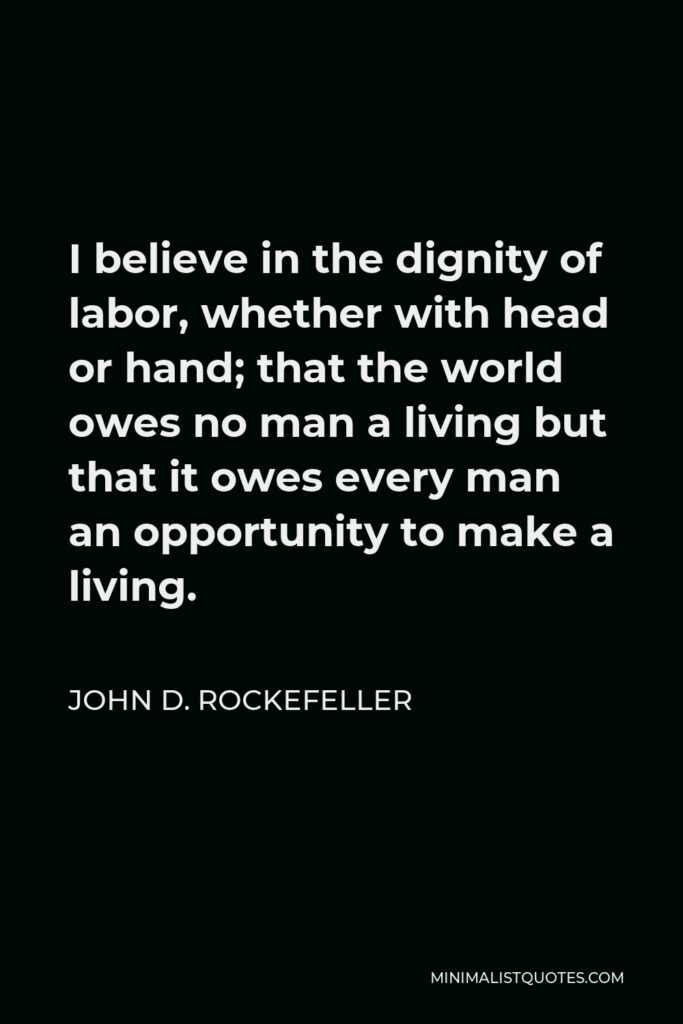 John D. Rockefeller Quote - I believe in the dignity of labor, whether with head or hand; that the world owes no man a living but that it owes every man an opportunity to make a living.