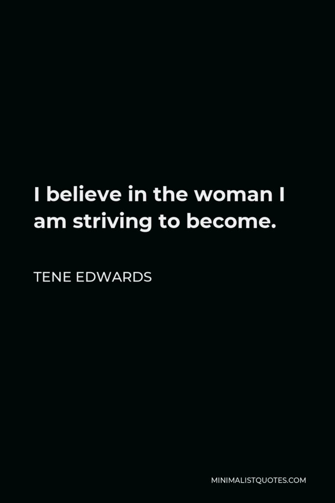 Tene Edwards Quote - I believe in the woman I am striving to become.