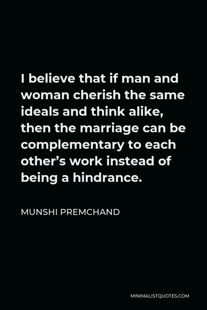 Munshi Premchand Quote - I believe that if man and woman cherish the same ideals and think alike, then the marriage can be complementary to each other’s work instead of being a hindrance.
