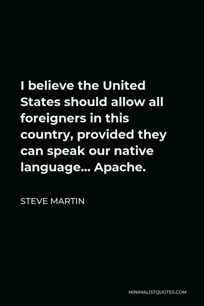 Steve Martin Quote - I believe the United States should allow all foreigners in this country, provided they can speak our native language… Apache.