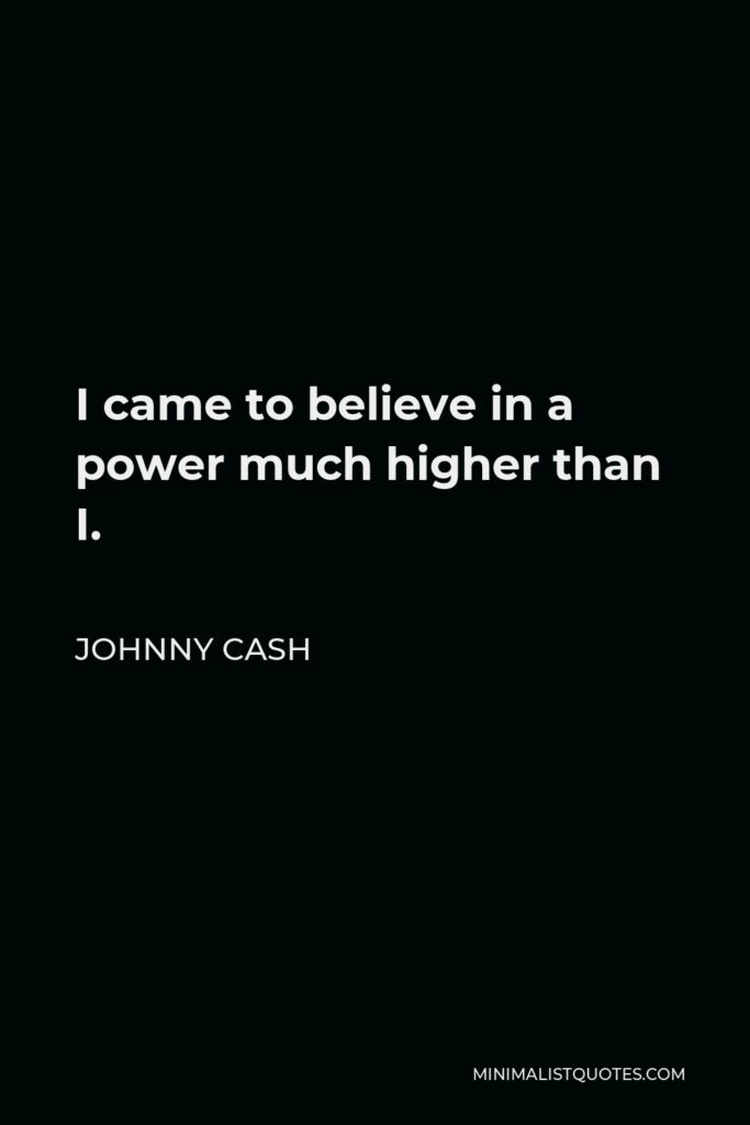 Johnny Cash Quote - I came to believe in a power much higher than I.