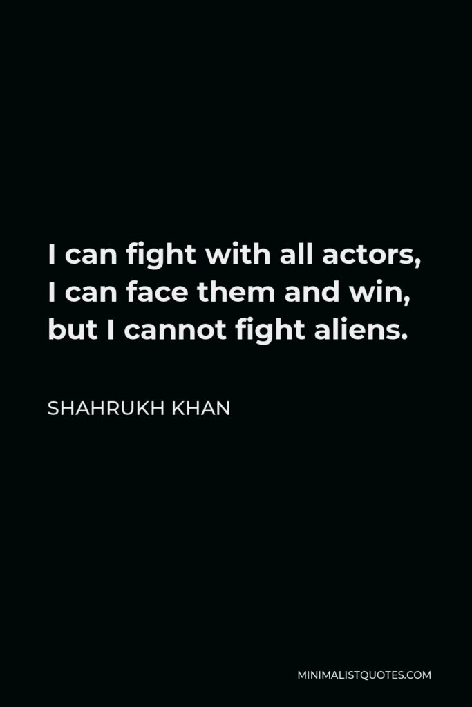 Shahrukh Khan Quote - I can fight with all actors, I can face them and win, but I cannot fight aliens.