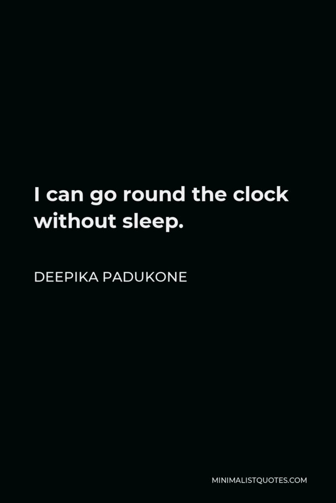 Deepika Padukone Quote - I can go round the clock without sleep.