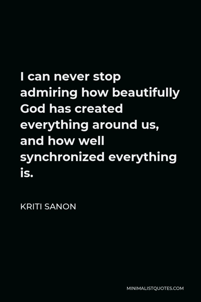 Kriti Sanon Quote - I can never stop admiring how beautifully God has created everything around us, and how well synchronized everything is.