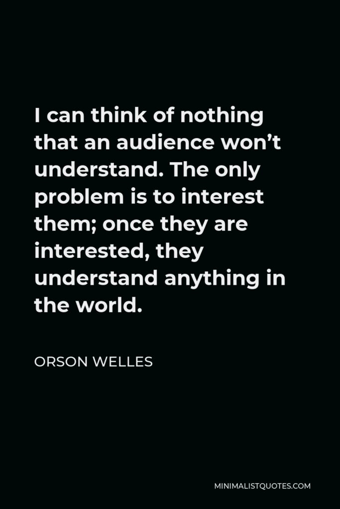 Orson Welles Quote - I can think of nothing that an audience won’t understand. The only problem is to interest them; once they are interested, they understand anything in the world.