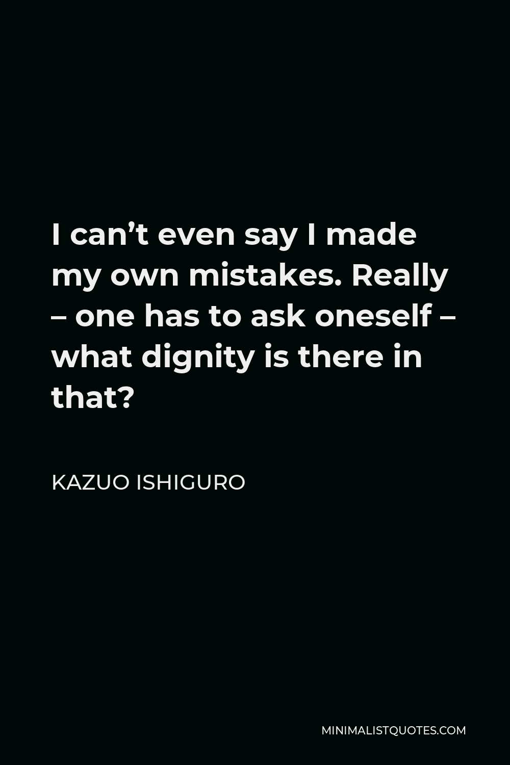 Kazuo Ishiguro Quote - I can’t even say I made my own mistakes. Really – one has to ask oneself – what dignity is there in that?