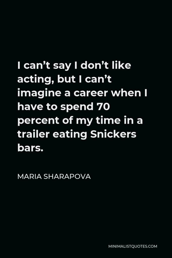 Maria Sharapova Quote - I can’t say I don’t like acting, but I can’t imagine a career when I have to spend 70 percent of my time in a trailer eating Snickers bars.