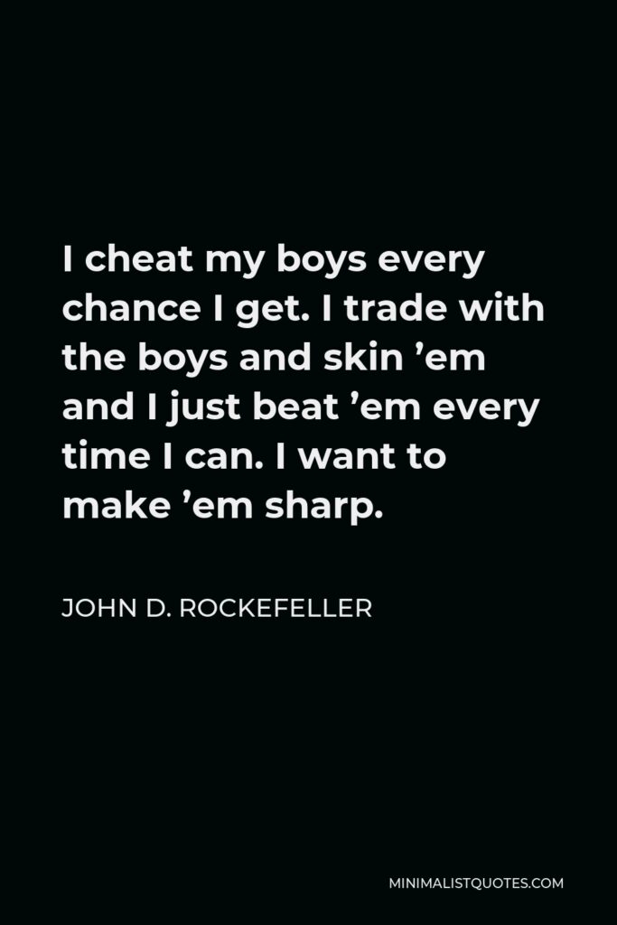 John D. Rockefeller Quote - I cheat my boys every chance I get. I trade with the boys and skin ’em and I just beat ’em every time I can. I want to make ’em sharp.