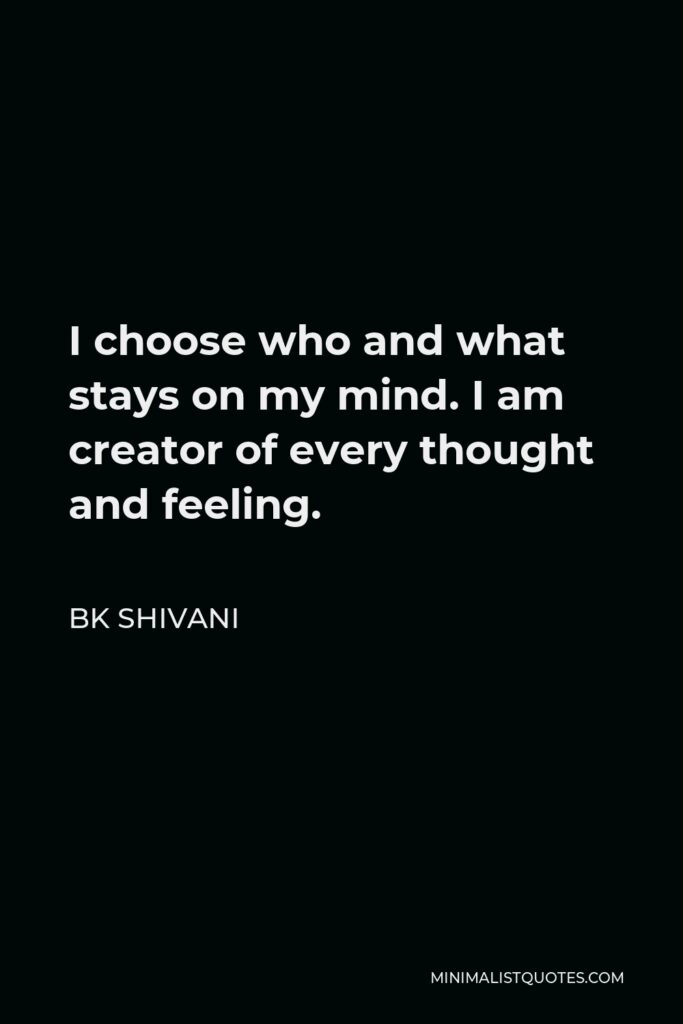 BK Shivani Quote - I choose who and what stays on my mind. I am creator of every thought and feeling.
