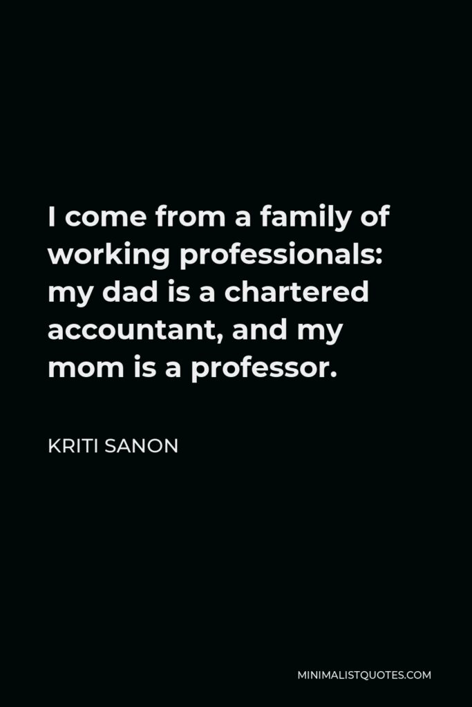 Kriti Sanon Quote - I come from a family of working professionals: my dad is a chartered accountant, and my mom is a professor.