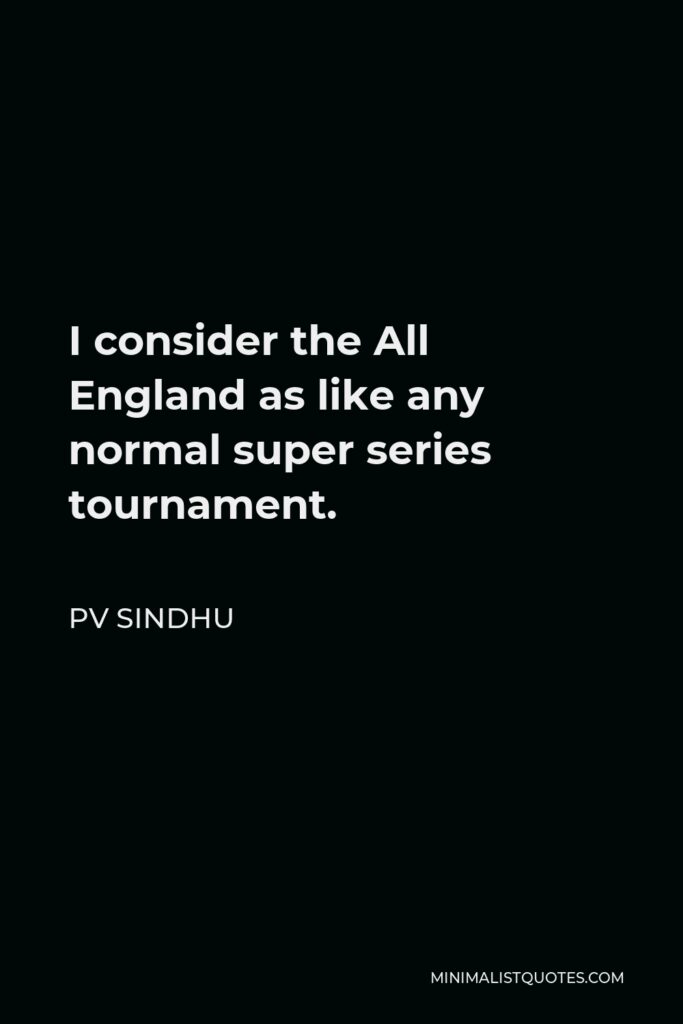 PV Sindhu Quote - I consider the All England as like any normal super series tournament.