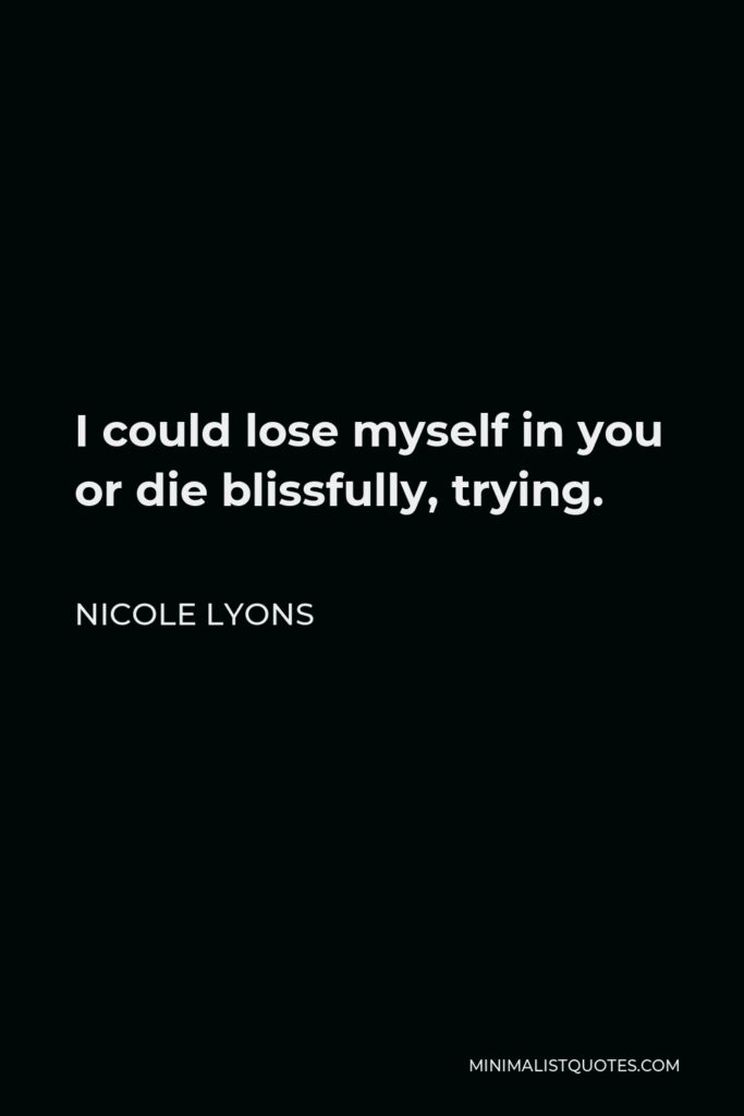 Nicole Lyons Quote - I could lose myself in you or die blissfully, trying.