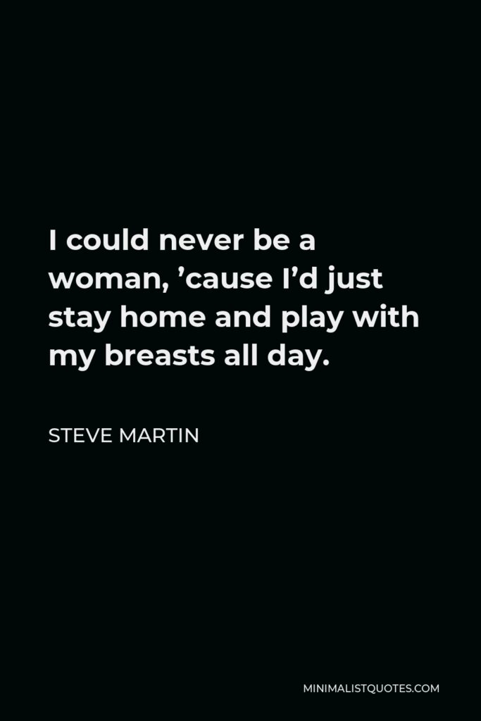 Steve Martin Quote - I could never be a woman, ’cause I’d just stay home and play with my breasts all day.