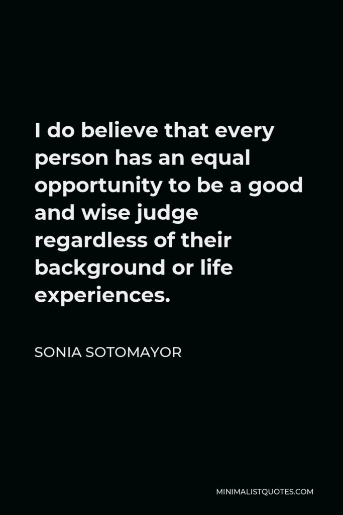 Sonia Sotomayor Quote - I do believe that every person has an equal opportunity to be a good and wise judge regardless of their background or life experiences.