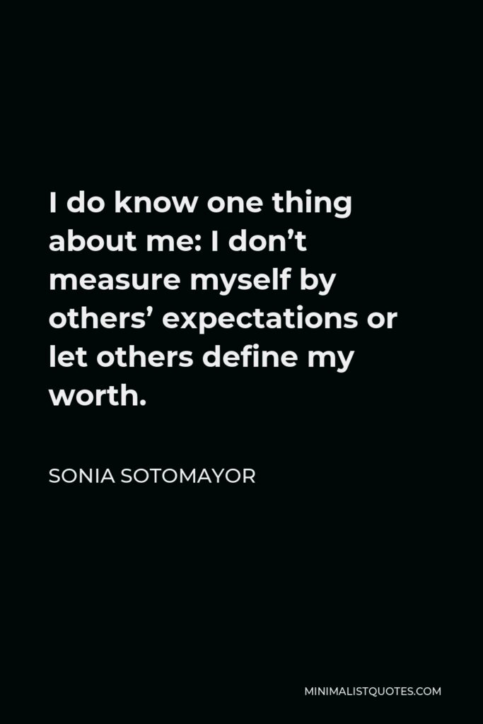 Sonia Sotomayor Quote - I do know one thing about me: I don’t measure myself by others’ expectations or let others define my worth.