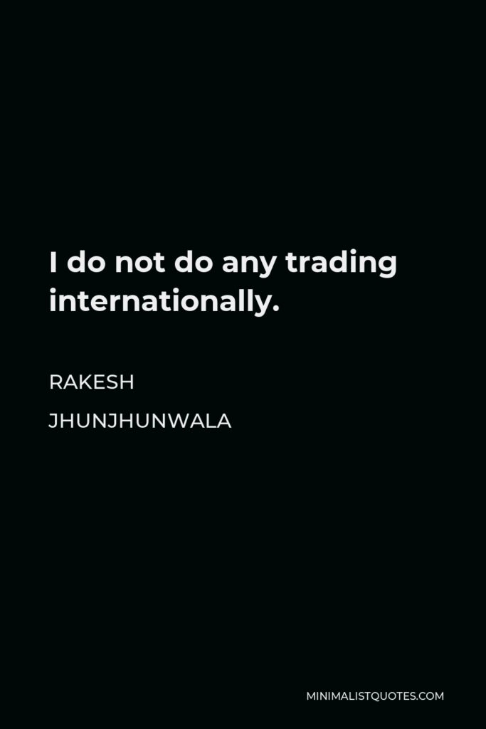Rakesh Jhunjhunwala Quote - I do not do any trading internationally.