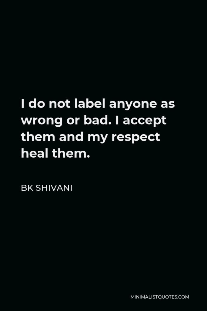 BK Shivani Quote - I do not label anyone as wrong or bad. I accept them and my respect heal them.