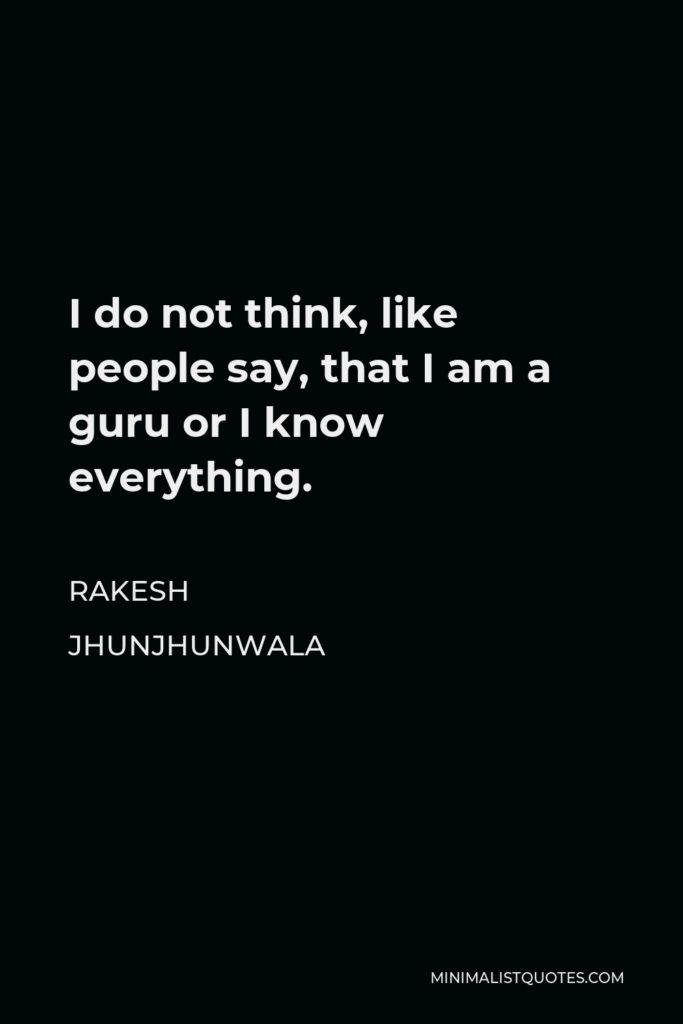 Rakesh Jhunjhunwala Quote - I do not think, like people say, that I am a guru or I know everything.