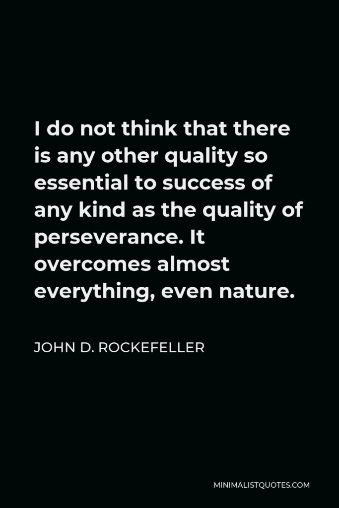 John D. Rockefeller Quote - I do not think that there is any other quality so essential to success of any kind as the quality of perseverance. It overcomes almost everything, even nature.
