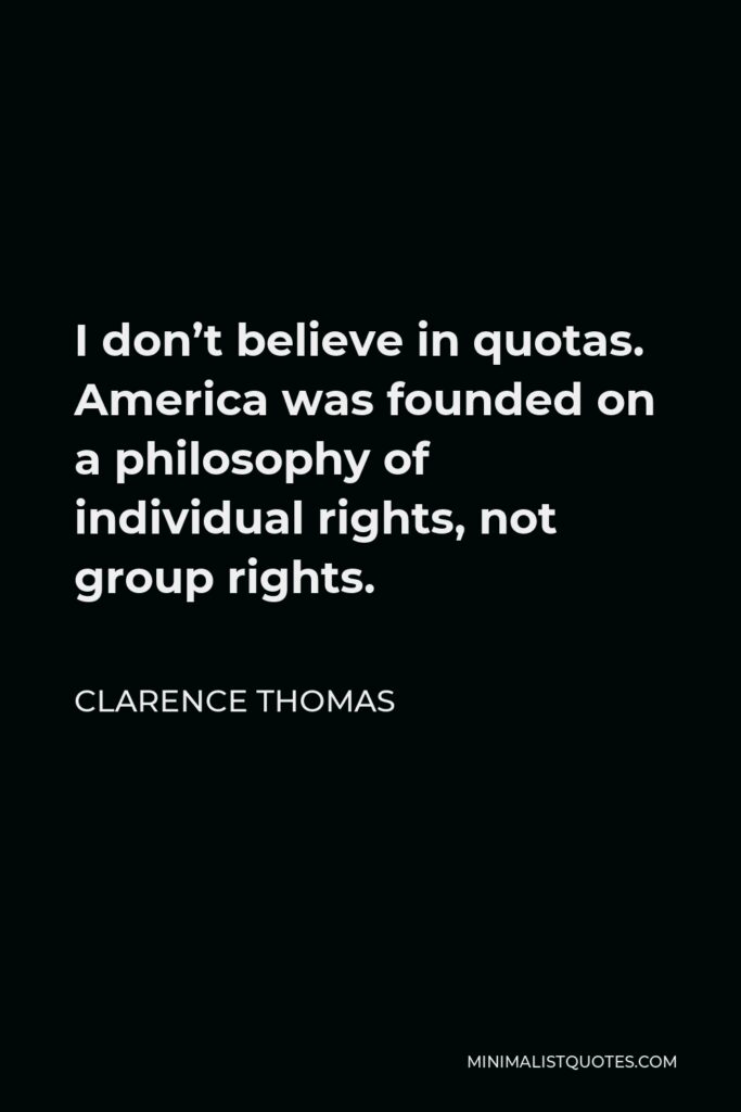 Clarence Thomas Quote - I don’t believe in quotas. America was founded on a philosophy of individual rights, not group rights.