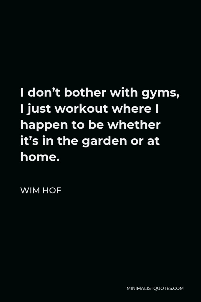 Wim Hof Quote - I don’t bother with gyms, I just workout where I happen to be whether it’s in the garden or at home.