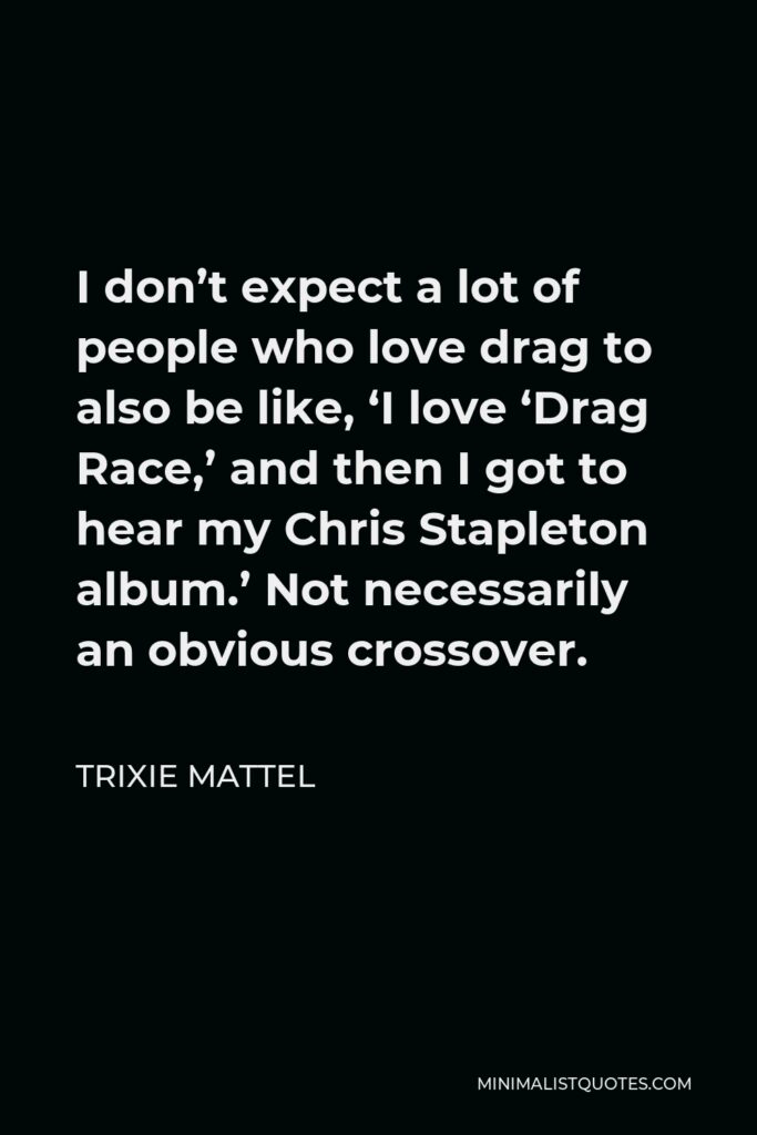 Trixie Mattel Quote - I don’t expect a lot of people who love drag to also be like, ‘I love ‘Drag Race,’ and then I got to hear my Chris Stapleton album.’ Not necessarily an obvious crossover.